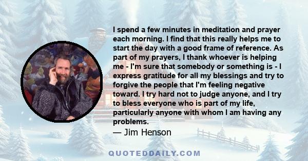 I spend a few minutes in meditation and prayer each morning. I find that this really helps me to start the day with a good frame of reference. As part of my prayers, I thank whoever is helping me - I'm sure that