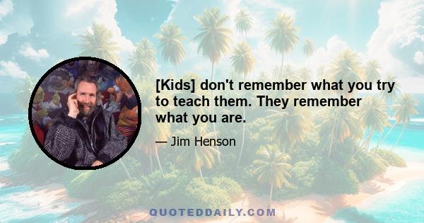 [Kids] don't remember what you try to teach them. They remember what you are.