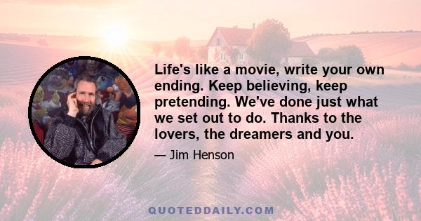 Life's like a movie, write your own ending. Keep believing, keep pretending. We've done just what we set out to do. Thanks to the lovers, the dreamers and you.