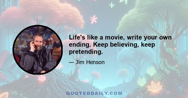 Life's like a movie, write your own ending. Keep believing, keep pretending.