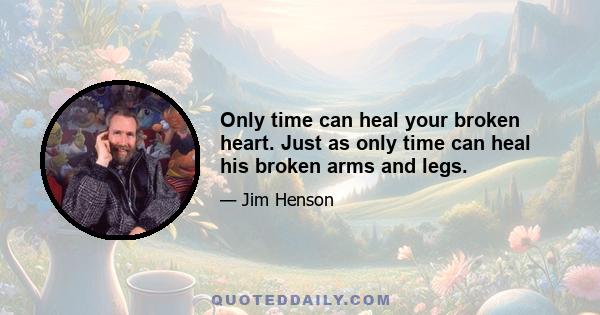 Only time can heal your broken heart. Just as only time can heal his broken arms and legs.