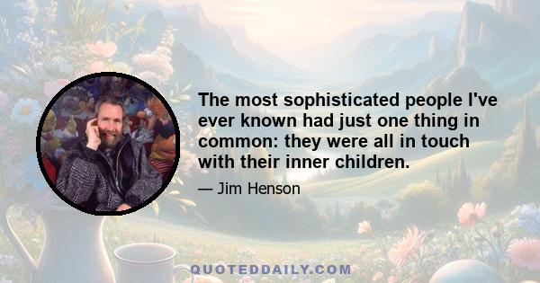 The most sophisticated people I've ever known had just one thing in common: they were all in touch with their inner children.