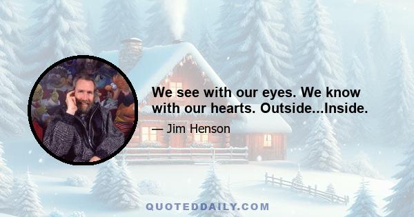 We see with our eyes. We know with our hearts. Outside...Inside.