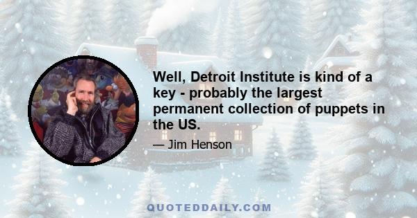 Well, Detroit Institute is kind of a key - probably the largest permanent collection of puppets in the US.