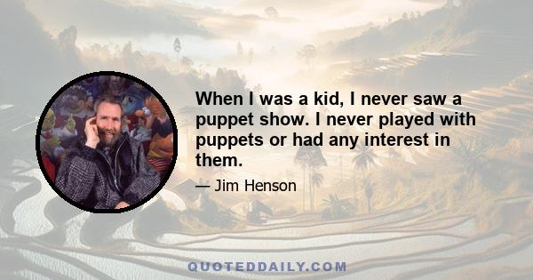 When I was a kid, I never saw a puppet show. I never played with puppets or had any interest in them.