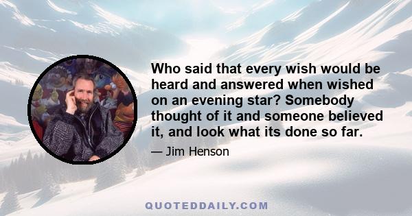 Who said that every wish would be heard and answered when wished on an evening star? Somebody thought of it and someone believed it, and look what its done so far.