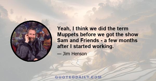 Yeah, I think we did the term Muppets before we got the show Sam and Friends - a few months after I started working.