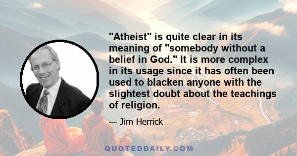 Atheist is quite clear in its meaning of somebody without a belief in God. It is more complex in its usage since it has often been used to blacken anyone with the slightest doubt about the teachings of religion.