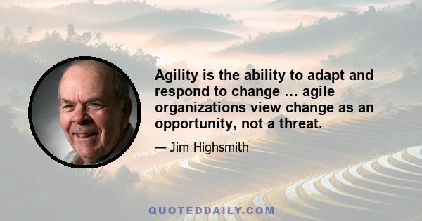 Agility is the ability to adapt and respond to change … agile organizations view change as an opportunity, not a threat.