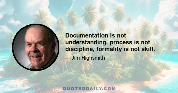 Documentation is not understanding, process is not discipline, formality is not skill.