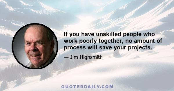 If you have unskilled people who work poorly together, no amount of process will save your projects.