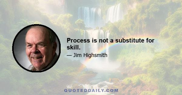 Process is not a substitute for skill.