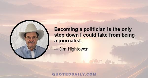 Becoming a politician is the only step down I could take from being a journalist.