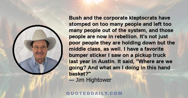 Bush and the corporate kleptocrats have stomped on too many people and left too many people out of the system, and those people are now in rebellion. It's not just poor people they are holding down but the middle class, 