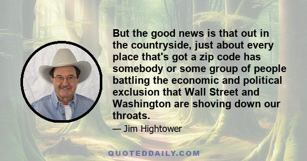 But the good news is that out in the countryside, just about every place that's got a zip code has somebody or some group of people battling the economic and political exclusion that Wall Street and Washington are