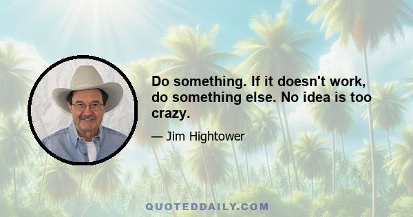 Do something. If it doesn't work, do something else. No idea is too crazy.