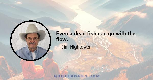 Even a dead fish can go with the flow.