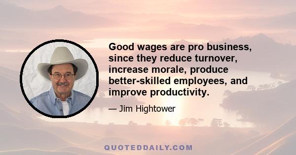 Good wages are pro business, since they reduce turnover, increase morale, produce better-skilled employees, and improve productivity.