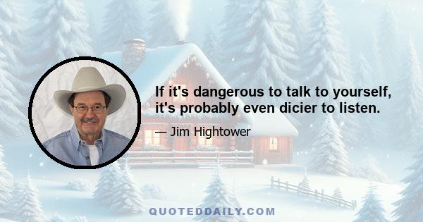 If it's dangerous to talk to yourself, it's probably even dicier to listen.