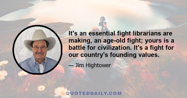 It's an essential fight librarians are making, an age-old fight; yours is a battle for civilization. It's a fight for our country's founding values.