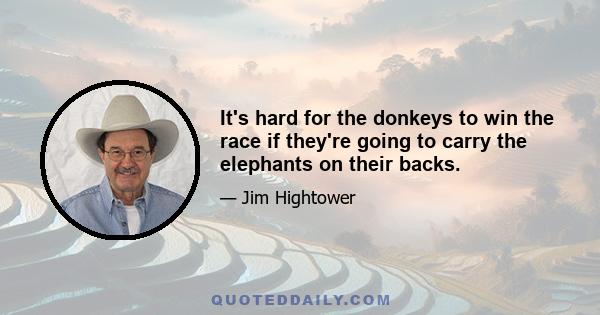 It's hard for the donkeys to win the race if they're going to carry the elephants on their backs.