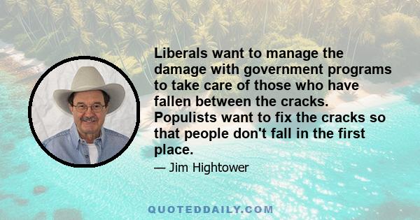 Liberals want to manage the damage with government programs to take care of those who have fallen between the cracks. Populists want to fix the cracks so that people don't fall in the first place.