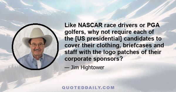 Like NASCAR race drivers or PGA golfers, why not require each of the [US presidential] candidates to cover their clothing, briefcases and staff with the logo patches of their corporate sponsors?