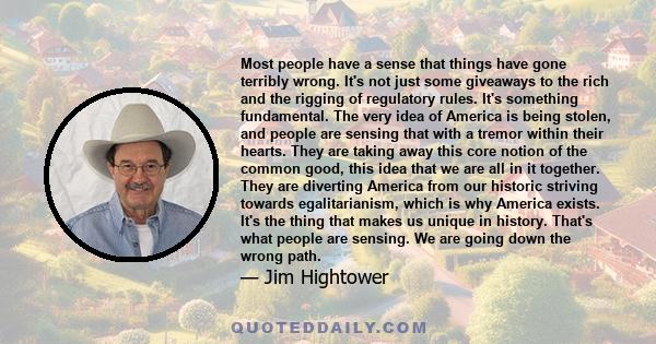 Most people have a sense that things have gone terribly wrong. It's not just some giveaways to the rich and the rigging of regulatory rules. It's something fundamental. The very idea of America is being stolen, and