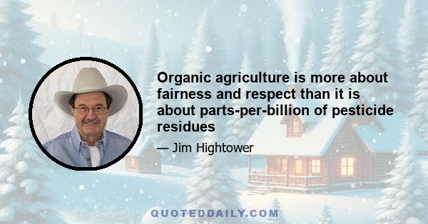 Organic agriculture is more about fairness and respect than it is about parts-per-billion of pesticide residues