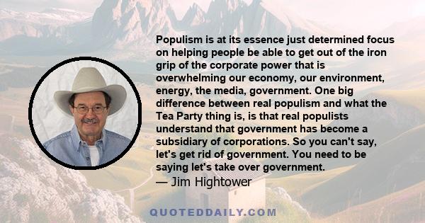 Populism is at its essence just determined focus on helping people be able to get out of the iron grip of the corporate power that is overwhelming our economy, our environment, energy, the media, government. One big