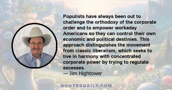 Populists have always been out to challenge the orthodoxy of the corporate order and to empower workaday Americans so they can control their own economic and political destinies. This approach distinguishes the movement 