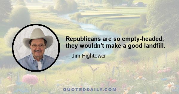 Republicans are so empty-headed, they wouldn't make a good landfill.