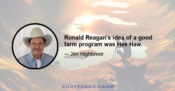 Ronald Reagan's idea of a good farm program was Hee Haw.