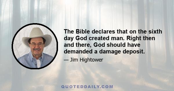 The Bible declares that on the sixth day God created man. Right then and there, God should have demanded a damage deposit.