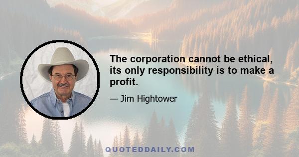 The corporation cannot be ethical, its only responsibility is to make a profit.