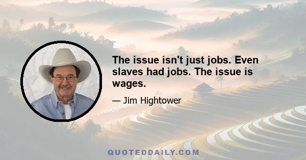 The issue isn't just jobs. Even slaves had jobs. The issue is wages.