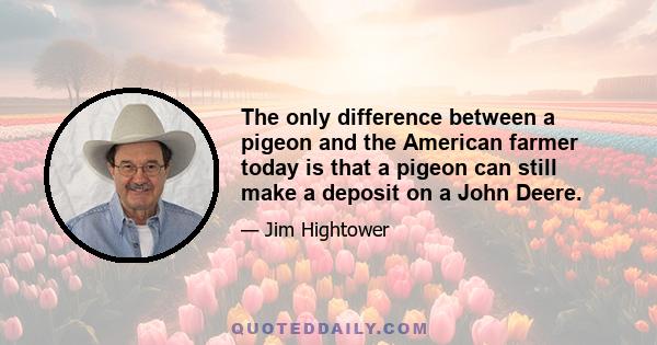 The only difference between a pigeon and the American farmer today is that a pigeon can still make a deposit on a John Deere.