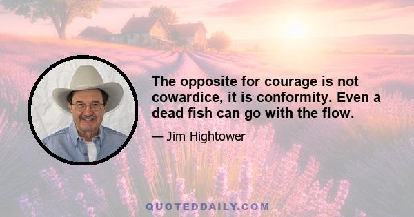 The opposite for courage is not cowardice, it is conformity. Even a dead fish can go with the flow.