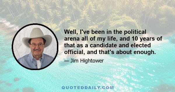 Well, I've been in the political arena all of my life, and 10 years of that as a candidate and elected official, and that's about enough.