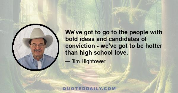 We've got to go to the people with bold ideas and candidates of conviction - we've got to be hotter than high school love.