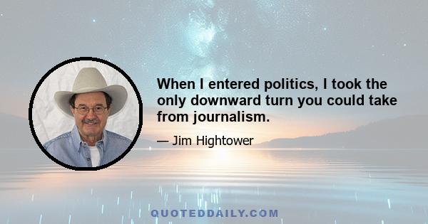 When I entered politics, I took the only downward turn you could take from journalism.