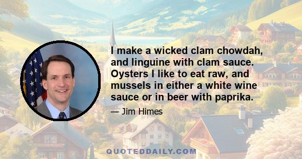 I make a wicked clam chowdah, and linguine with clam sauce. Oysters I like to eat raw, and mussels in either a white wine sauce or in beer with paprika.