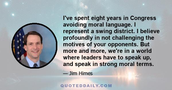 I've spent eight years in Congress avoiding moral language. I represent a swing district. I believe profoundly in not challenging the motives of your opponents. But more and more, we're in a world where leaders have to