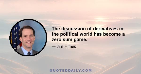 The discussion of derivatives in the political world has become a zero sum game.