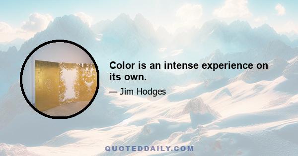 Color is an intense experience on its own.