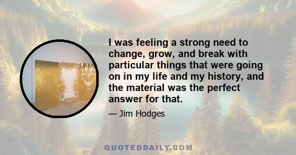 I was feeling a strong need to change, grow, and break with particular things that were going on in my life and my history, and the material was the perfect answer for that.