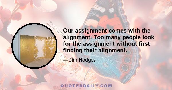 Our assignment comes with the alignment. Too many people look for the assignment without first finding their alignment.