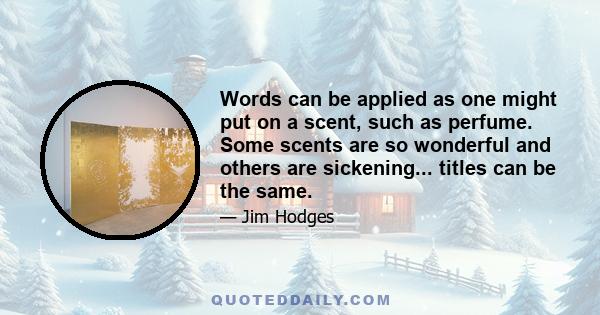 Words can be applied as one might put on a scent, such as perfume. Some scents are so wonderful and others are sickening... titles can be the same.