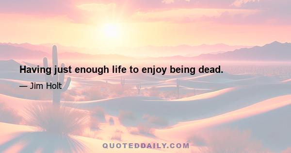 Having just enough life to enjoy being dead.