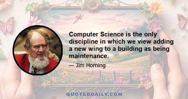 Computer Science is the only discipline in which we view adding a new wing to a building as being maintenance.